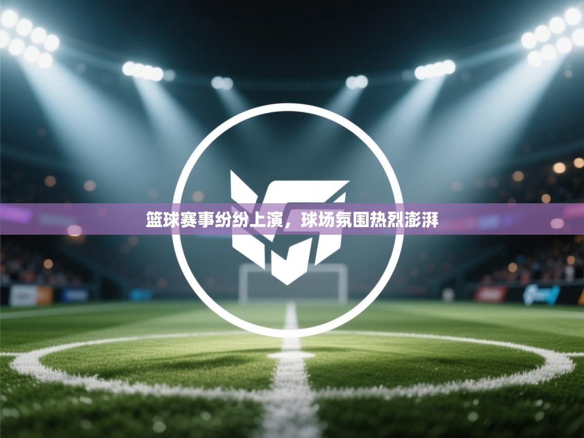 篮球赛事纷纷上演，球场氛围热烈澎湃  第2张