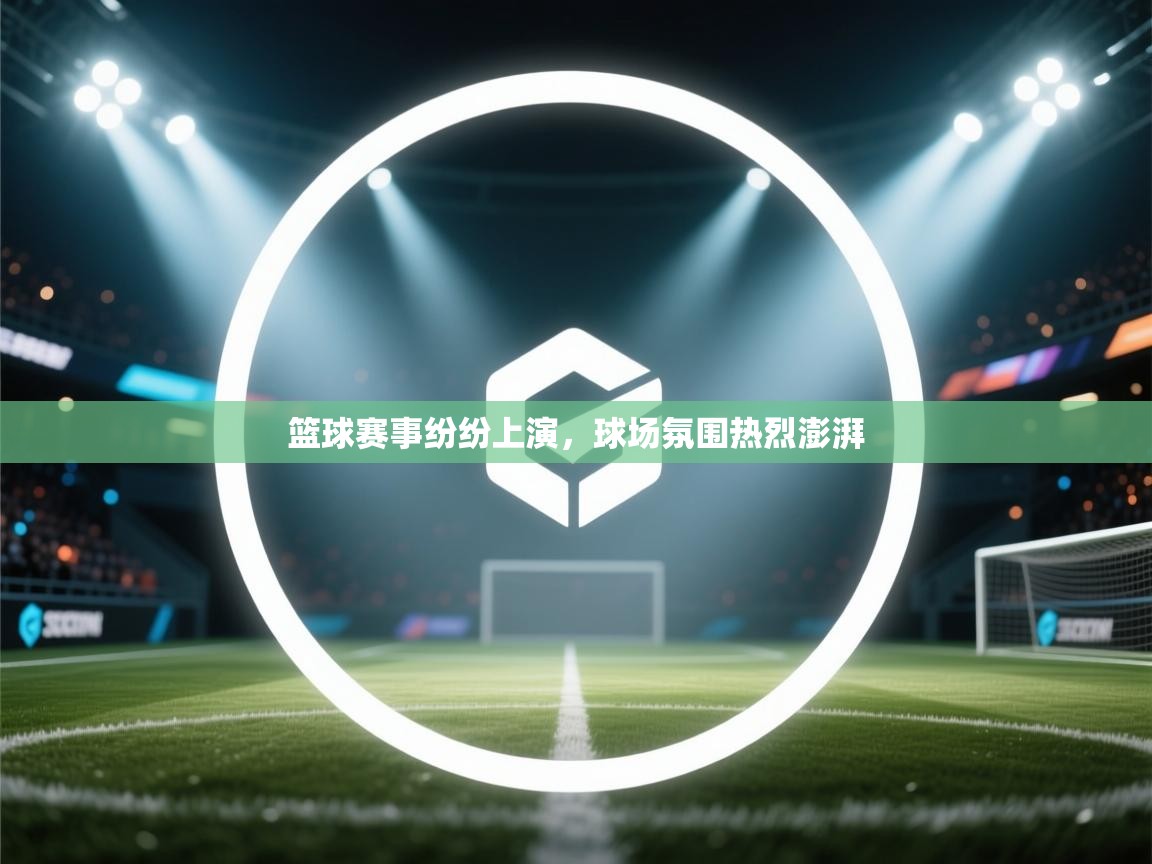 篮球赛事纷纷上演，球场氛围热烈澎湃