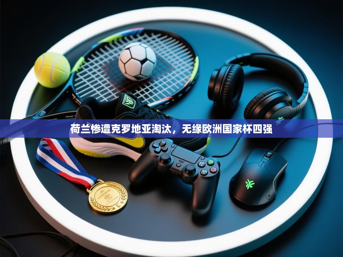 荷兰惨遭克罗地亚淘汰,无缘欧洲国家杯四强 第1张